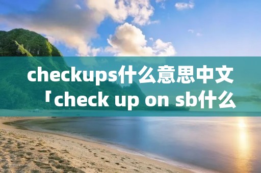 checkups什么意思中文「check up on sb什么意思」