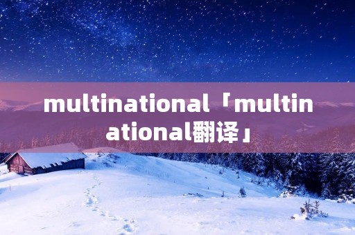 multinational「multinational翻译」 multinational「multinational翻译」