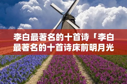 李白最著名的十首诗「李白最著名的十首诗床前明月光」