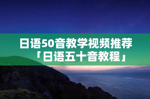 日语50音教学视频推荐「日语五十音教程」