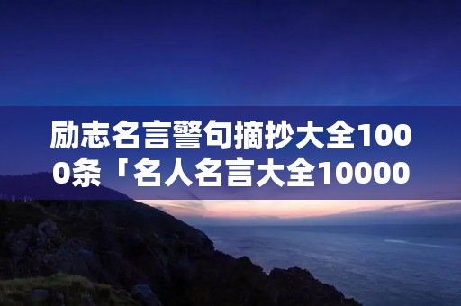 励志名言警句摘抄大全1000条「名人名言大全100000句超短的」