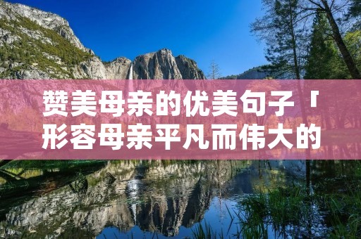 赞美母亲的优美句子「形容母亲平凡而伟大的句子」