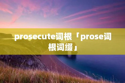 prosecute词根「prose词根词缀」