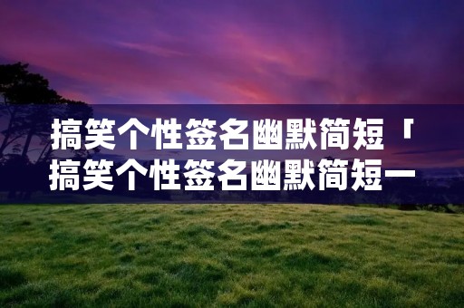 搞笑个性签名幽默简短「搞笑个性签名幽默简短一点」