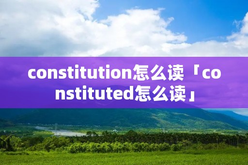 constitution怎么读「constituted怎么读」