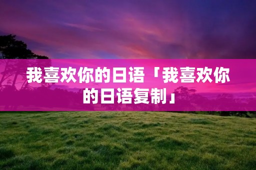 我喜欢你的日语「我喜欢你的日语**」 我喜欢你的日语「我喜欢你的日语**」