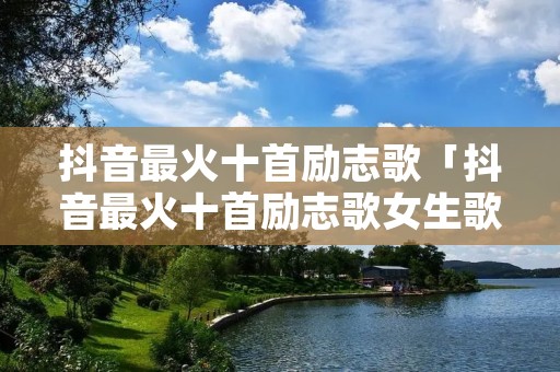 抖音最火十首励志歌「抖音最火十首励志歌女生歌」