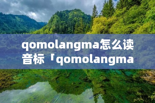 qomolangma怎么读音标「qomolangma怎么读的」 qomolangma怎么读音标「qomolangma怎么读的」