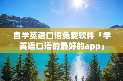 自学英语口语免费软件「学英语口语的最好的app」