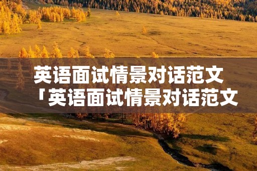 英语面试情景对话范文「英语面试情景对话范文及翻译」