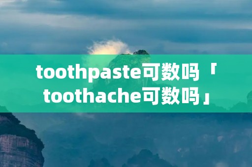 toothpaste可数吗「toothache可数吗」