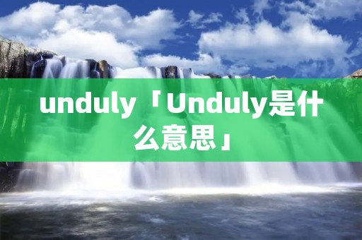 unduly「Unduly是什么意思」