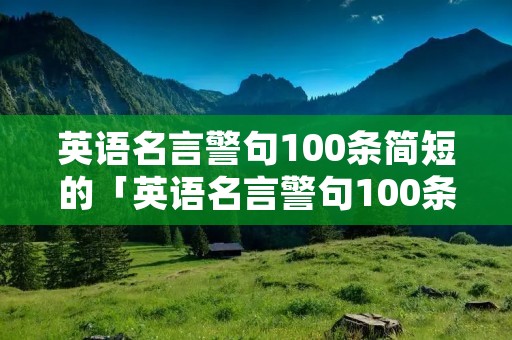 英语名言警句100条简短的「英语名言警句100条简短的带读音」
