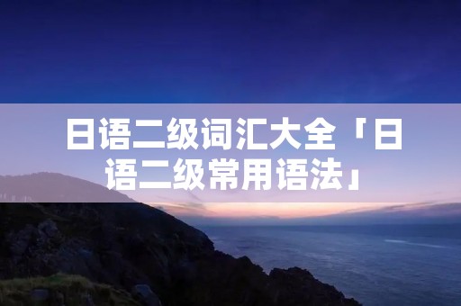 日语二级词汇大全「日语二级常用语法」 日语二级词汇大全「日语二级常用语法」