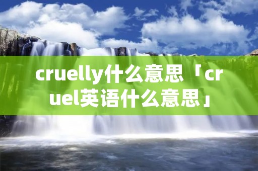 cruelly什么意思「cruel英语什么意思」 cruelly什么意思「cruel英语什么意思」