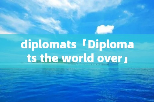 diplomats「Diplomats the world over」