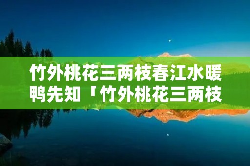 竹外桃花三两枝春江水暖鸭先知「竹外桃花三两枝春江水暖鸭先知是什么季节」