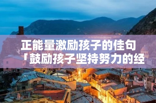 正能量激励孩子的佳句「鼓励孩子坚持努力的经典诗词」