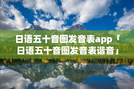 日语五十音图发音表app「日语五十音图发音表谐音」 日语五十音图发音表app「日语五十音图发音表谐音」