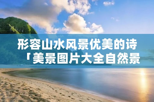 形容山水风景优美的诗「美景图片大全自然景象」
