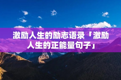 激励人生的励志语录「激励人生的正能量句子」