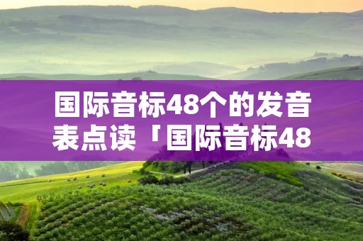 国际音标48个的发音表点读「国际音标48个的发音表视频」