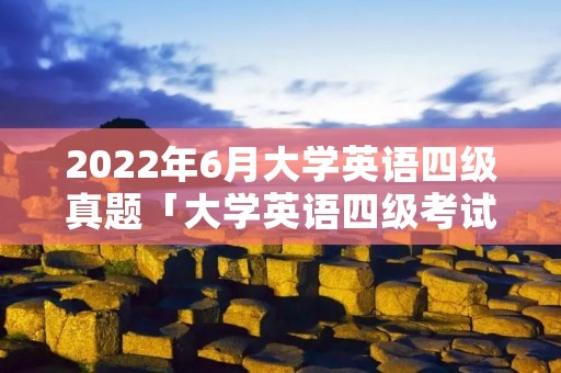 2022年6月大学英语四级真题「大学英语四级考试2020年12月真题」