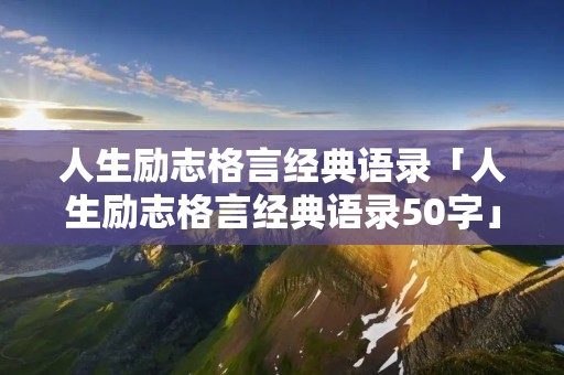 人生励志格言经典语录「人生励志格言经典语录50字」