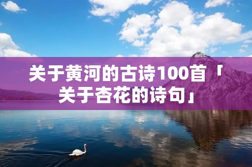 关于黄河的古诗100首「关于杏花的诗句」
