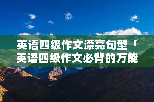 英语四级作文漂亮句型「英语四级作文必背的万能句子」