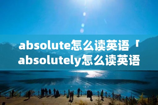 absolute怎么读英语「absolutely怎么读英语怎么说」 absolute怎么读英语「absolutely怎么读英语怎么说」
