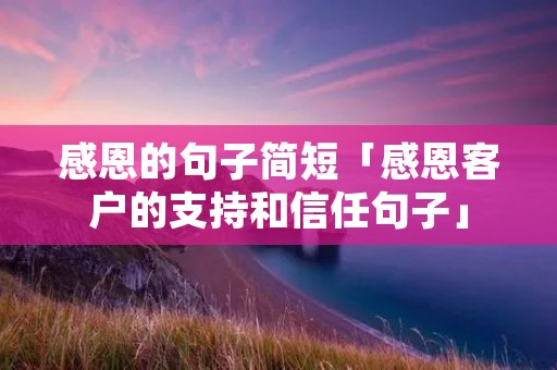 感恩的句子简短「感恩客户的支持和信任句子」