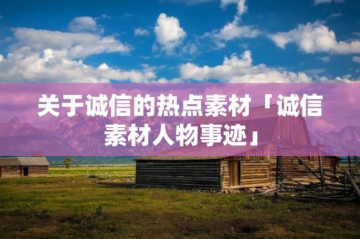 关于诚信的热点素材「诚信素材人物事迹」