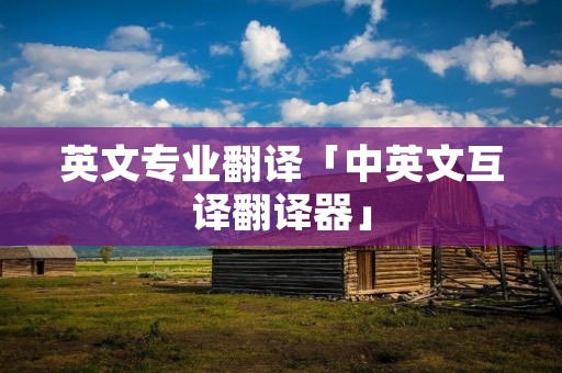 英文专业翻译「中英文互译翻译器」