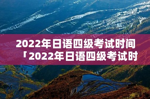 2022年日语四级考试时间「2022年日语四级考试时间」