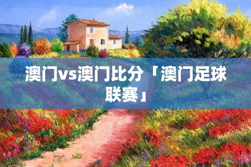 澳门vs澳门比分「澳门足球联赛」 澳门vs澳门比分「澳门足球联赛」