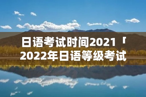 日语考试时间2021「2022年日语等级考试时间」