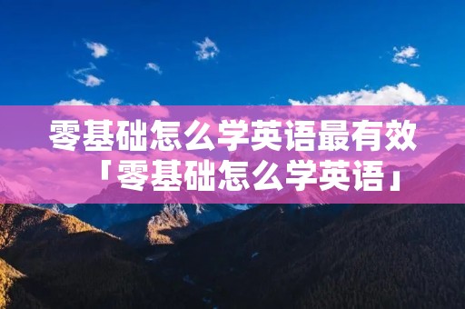 零基础怎么学英语最有效「零基础怎么学英语」