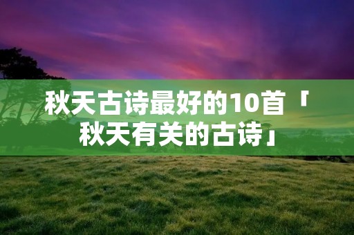秋天古诗最好的10首「秋天有关的古诗」