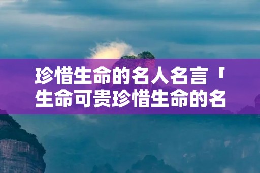 珍惜生命的名人名言「生命可贵珍惜生命的名人名言」