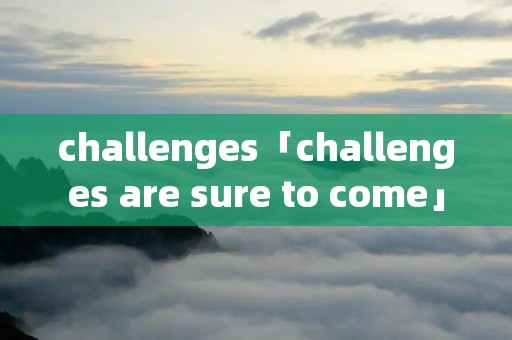 challenges「challenges are sure to come」