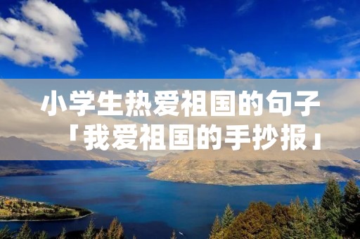 小学生热爱祖国的句子「我爱祖国的手抄报」