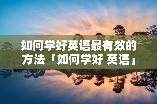 如何学好英语最有效的方法「如何学好 英语」 如何学好英语最有效的方法「如何学好 英语」