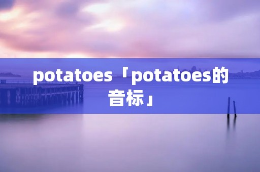 potatoes「potatoes的音标」 potatoes「potatoes的音标」