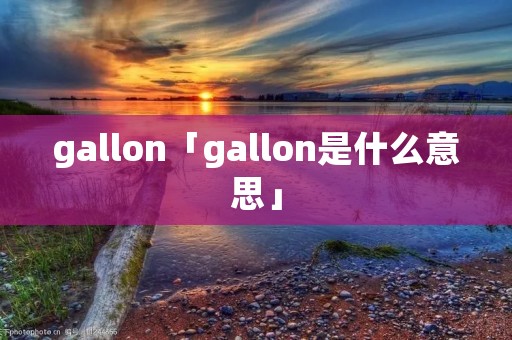 gallon「gallon是什么意思」 gallon「gallon是什么意思」