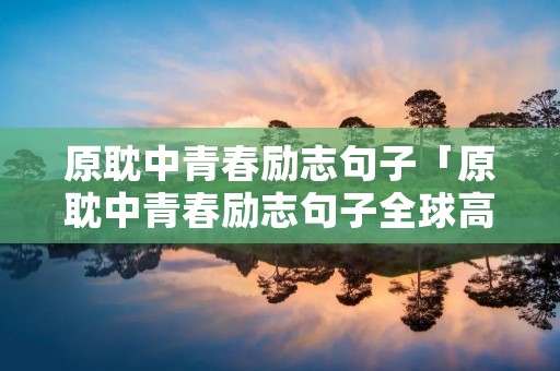 原耽中青春励志句子「原耽中青春励志句子全球高考」
