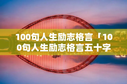 100句人生励志格言「100句人生励志格言五十字」
