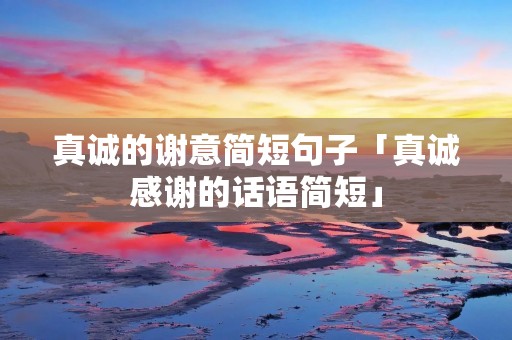 真诚的谢意简短句子「真诚感谢的话语简短」