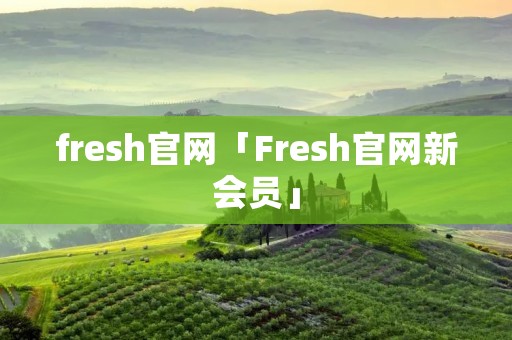 fresh官网「Fresh官网新会员」 fresh官网「Fresh官网新会员」