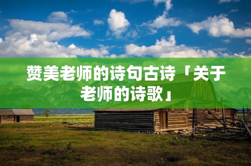 赞美老师的诗句古诗「关于老师的诗歌」